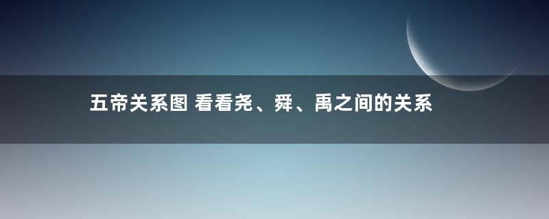 五帝关系图 看看尧、舜、禹之间的关系